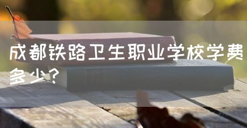 成都鐵路衛(wèi)生職業(yè)學(xué)校學(xué)費(fèi)多少？(圖1)