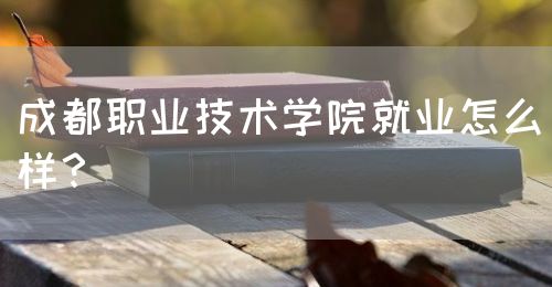 成都職業(yè)技術(shù)學(xué)院就業(yè)怎么樣？(圖1)