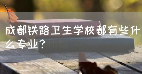 成都鐵路衛(wèi)生學(xué)校都有些什么專業(yè)？(圖1)