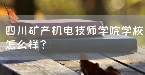 四川礦產(chǎn)機(jī)電技師學(xué)院學(xué)校怎么樣？(圖1)