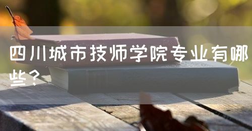 四川城市技師學院專業(yè)有哪些？(圖1)