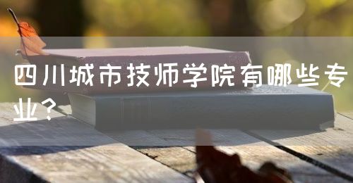 四川城市技師學(xué)院有哪些專業(yè)？(圖1)