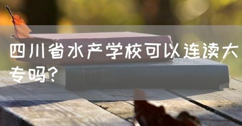 四川省水產(chǎn)學(xué)?？梢赃B讀大專(zhuān)嗎？(圖1)