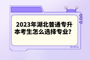 2023年湖北普通專升本考生怎么選擇專業(yè)？
