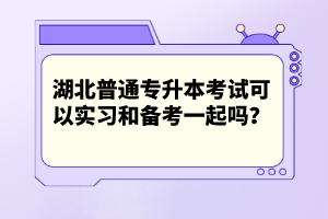 湖北普通專升本考試可以實(shí)習(xí)和備考一起嗎？