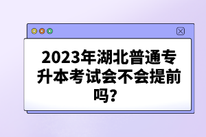 2023年湖北普通專升本考試會不會提前嗎？