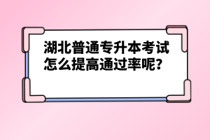 湖北普通專升本考試怎么提高通過率呢？