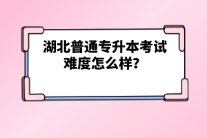 湖北普通專升本考試難度怎么樣？