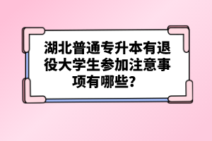 湖北普通專升本有退役大學(xué)生參加注意事項(xiàng)有哪些？