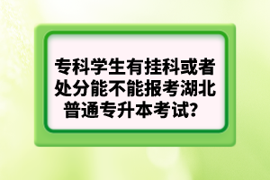 專科學(xué)生有掛科或者處分能不能報考湖北普通專升本考試？
