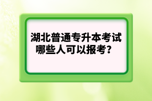 湖北普通專(zhuān)升本考試哪些人可以報(bào)考？
