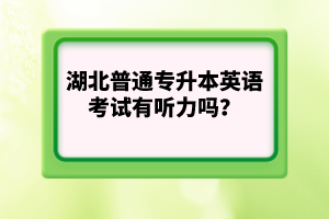 湖北普通專升本英語考試有聽力嗎？