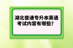 湖北普通專升本英語考試內容有哪些？