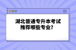 湖北普通專升本考試推薦哪些專業(yè)？