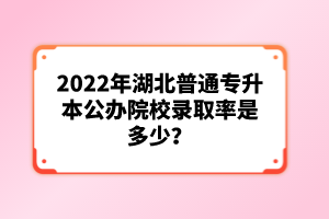 2022年湖北普通專升本公辦院校錄取率是多少？
