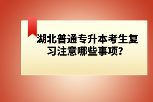 湖北普通專升本考生復(fù)習(xí)注意哪些事項(xiàng)？