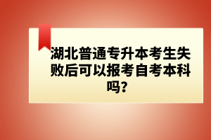 湖北普通專升本考生失敗后可以報考自考本科嗎？