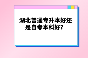 湖北普通專升本好還是自考本科好？
