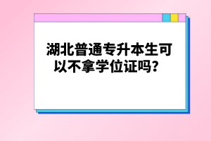 湖北普通專升本生可以不拿學(xué)位證嗎？