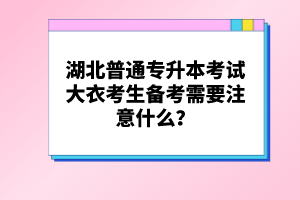 湖北普通專升本考試大衣考生備考需要注意什么？