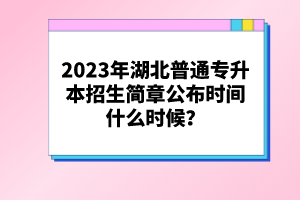 2023年湖北普通專升本招生簡章公布時間什么時候？