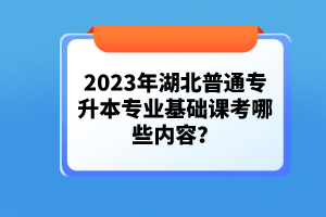 2023年湖北普通專升本專業(yè)基礎(chǔ)課考哪些內(nèi)容？