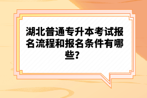 湖北普通專升本考試報名流程和報名條件有哪些？