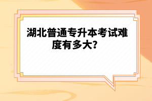 湖北普通專升本考試難度有多大？