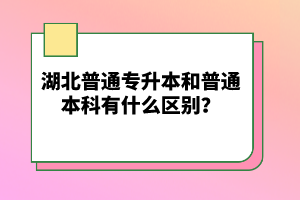 湖北普通專升本和普通本科有什么區(qū)別？