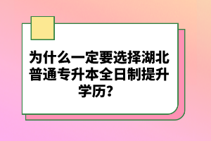 為什么一定要選擇湖北普通專(zhuān)升本全日制提升學(xué)歷？