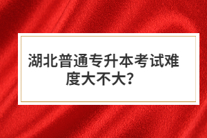 湖北普通專升本考試難度大不大？