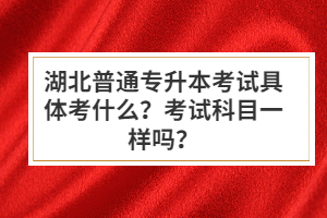湖北普通專升本考試具體考什么？考試科目一樣嗎？