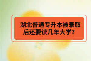 湖北普通專升本被錄取后還要讀幾年大學(xué)？