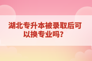 湖北專升本被錄取后可以換專業(yè)嗎？