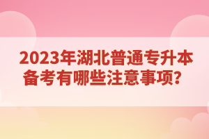 2023年湖北普通專(zhuān)升本備考有哪些注意事項(xiàng)？