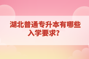 湖北普通專升本有哪些入學(xué)要求？