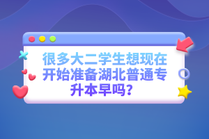 很多大二學(xué)生想現(xiàn)在開始準(zhǔn)備湖北普通專升本早嗎？