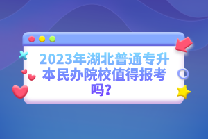 2023年湖北普通專升本民辦院校值得報考嗎？