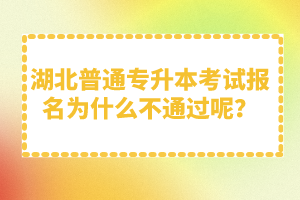 湖北普通專升本考試報(bào)名為什么不通過(guò)呢？