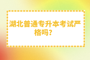 湖北普通專升本考試嚴格嗎？
