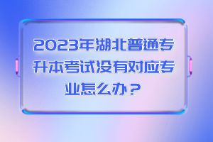 2023年湖北普通專升本考試沒有對應(yīng)專業(yè)怎么辦？