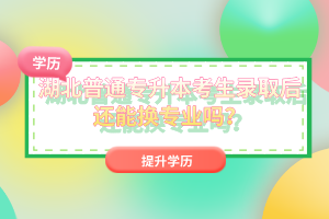 湖北普通專升本考生錄取后還能換專業(yè)嗎？