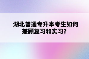 湖北普通專升本考生如何兼顧復(fù)習(xí)和實(shí)習(xí)？