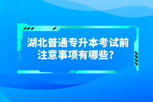 湖北普通專升本考試前注意事項有哪些？