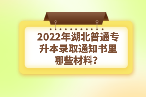 2022年湖北普通專升本錄取通知書理由哪些材料？注意事項有哪些？