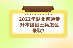 2022年湖北普通專升本退役士兵怎么錄??？