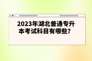 2023年湖北普通專升本考試科目有哪些？