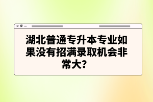 湖北普通專升本專業(yè)如果沒有招滿錄取機會非常大？