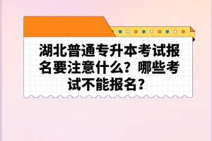 湖北普通專升本考試報(bào)名要注意什么？哪些考試不能報(bào)名？