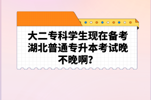 大二?？茖W(xué)生現(xiàn)在備考湖北普通專升本考試晚不晚??？